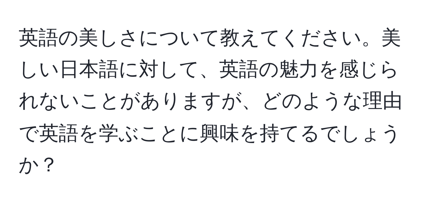 英語の美しさについて教えてください。美しい日本語に対して、英語の魅力を感じられないことがありますが、どのような理由で英語を学ぶことに興味を持てるでしょうか？