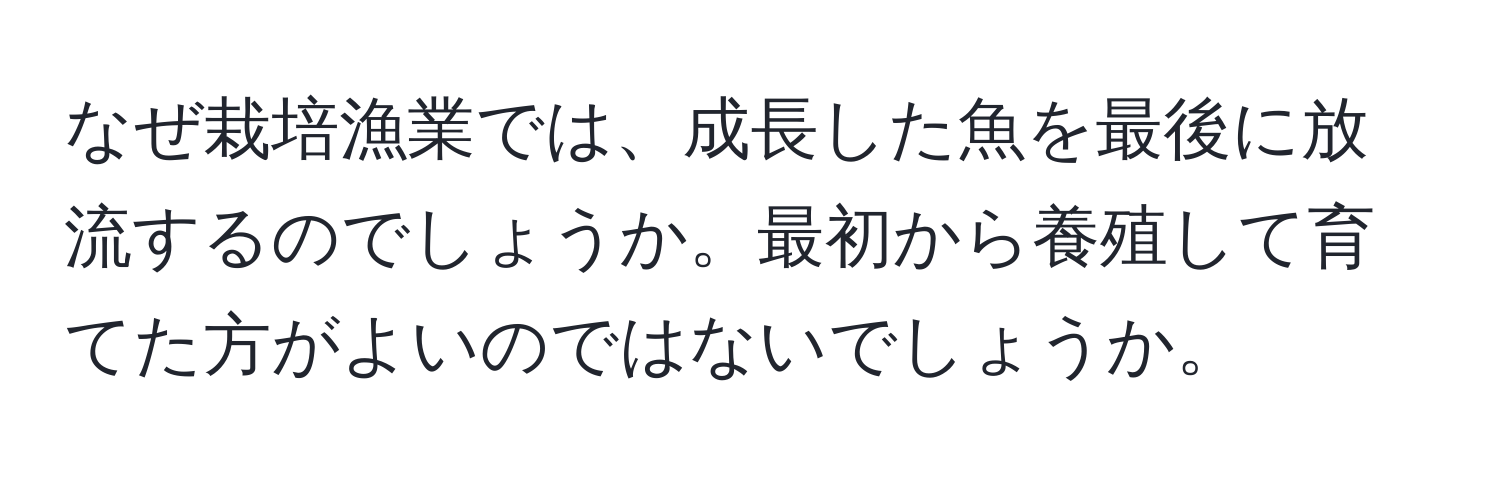 なぜ栽培漁業では、成長した魚を最後に放流するのでしょうか。最初から養殖して育てた方がよいのではないでしょうか。