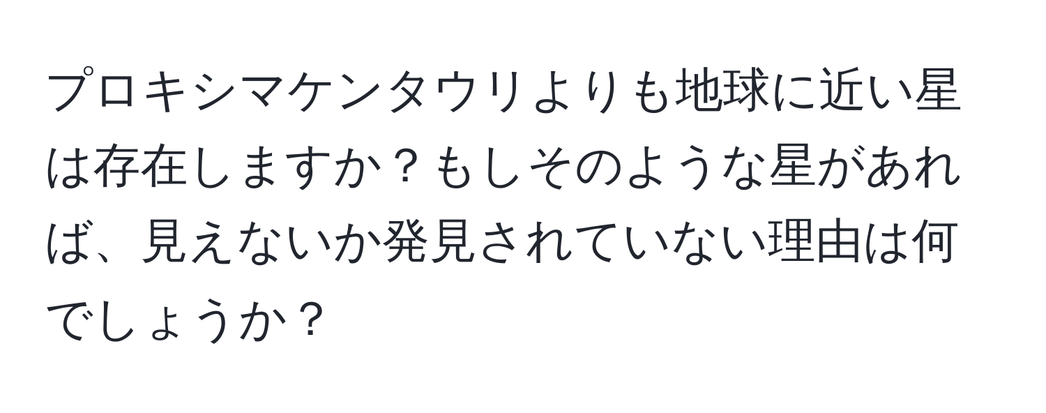 プロキシマケンタウリよりも地球に近い星は存在しますか？もしそのような星があれば、見えないか発見されていない理由は何でしょうか？