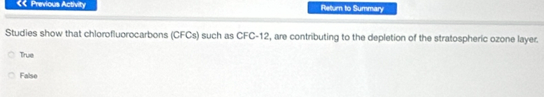 « Previous Activity Return to Summary
Studies show that chlorofluorocarbons (CFCs) such as CFC-12, are contributing to the depletion of the stratospheric ozone layer.
True
Falso