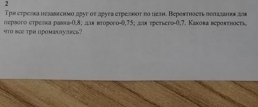 2 
Три стрелканезависимо лруг отлруга стреляюοт πо цели. Вероятность πолалания для 
первого стрелка равна- 0,8; дя вτорого- 0,75; дιя τретьего- 0,7. Какова вероятность, 
что все три промахнулись?