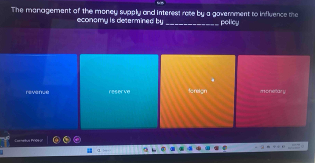 5/25
The management of the money supply and interest rate by a government to influence the
economy is determined by _policy
revenue reserve foreign monetary
Cornelius Pride jr
, 1 … m
Sarth