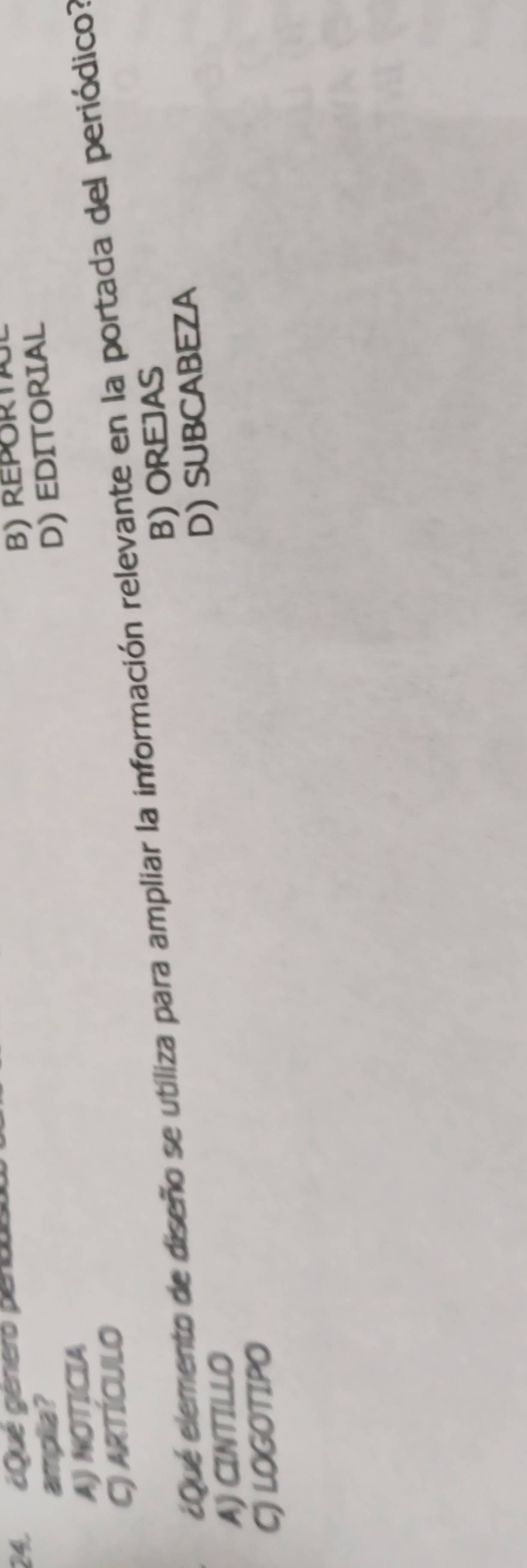 ¿Qué géneró pencus B) REPORTA
amplia ? D) EDITORIAL
A) NOTICIA
Cj artículo
¿Que elemento de diseño se utiliza para ampliar la información relevante en la portada del periódico?
A) CINTILLO B) OREJAS
D) SUBCABEZA
C) LOGOTIPO