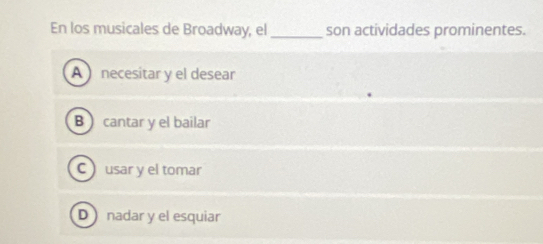 En los musicales de Broadway, el _son actividades prominentes.
A necesitar y el desear
B cantar y el bailar
Cusar y el tomar
D nadar y el esquiar