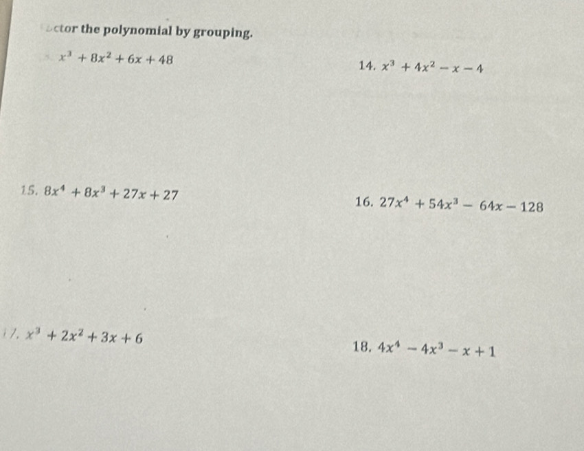 ector the polynomial by grouping. 
5. x^3+8x^2+6x+48
14. x^3+4x^2-x-4
15. 8x^4+8x^3+27x+27 27x^4+54x^3-64x-128
16. 
i /. x^3+2x^2+3x+6 4x^4-4x^3-x+1
18.