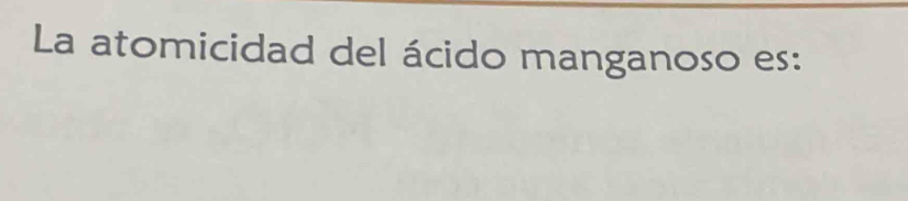 La atomicidad del ácido manganoso es: