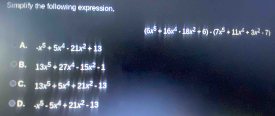 Simplify the following expression.
(6x^5+16x^4-18x^2+6)-(7x^5+11x^4+3x^2-7)
A. -x^5+5x^4-21x^2+13
B. 13x^5+27x^4-15x^2-1
C. 13x^5+5x^4+21x^2-13
D. -x^5-5x^4+21x^2-13