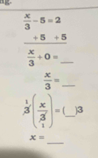 ag-
beginarrayr  x/3 -5=2 +5+5 hline endarray
 x/3 +0= _ 
_  x/3 =
3^1( x/3^7 )= _ )3 
_
x=