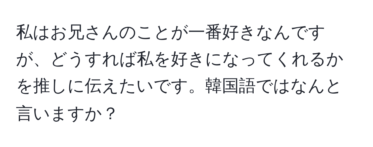 私はお兄さんのことが一番好きなんですが、どうすれば私を好きになってくれるかを推しに伝えたいです。韓国語ではなんと言いますか？