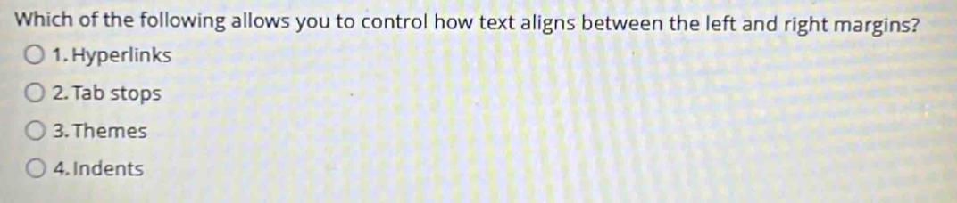 Which of the following allows you to control how text aligns between the left and right margins?
1. Hyperlinks
2. Tab stops
3. Themes
4. Indents