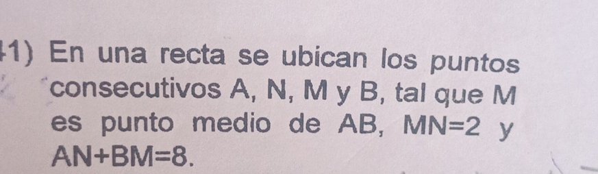 En una recta se ubican los puntos 
consecutivos A, N, M y B, tal que M
es punto medio de AB, MN=2 y
AN+BM=8.