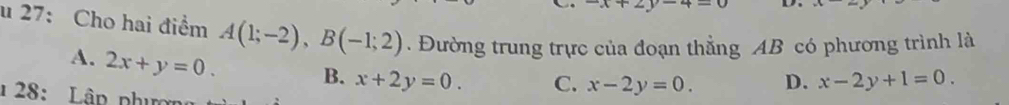 -2 y +-u D 
u 27: Cho hai điểm A(1;-2), B(-1;2). Đường trung trực của đoạn thẳng AB có phương trình là
A. 2x+y=0. B. x+2y=0. C. x-2y=0. D. x-2y+1=0. 
1 28: Lập nhm