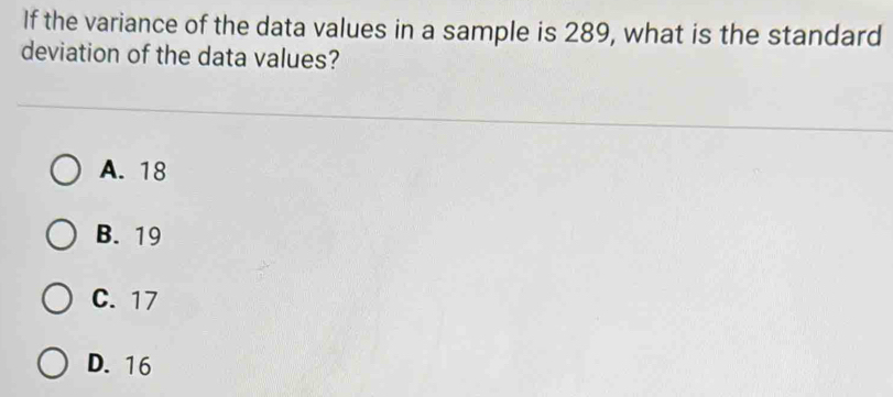 If the variance of the data values in a sample is 289, what is the standard
deviation of the data values?
A. 18
B. 19
C. 17
D. 16