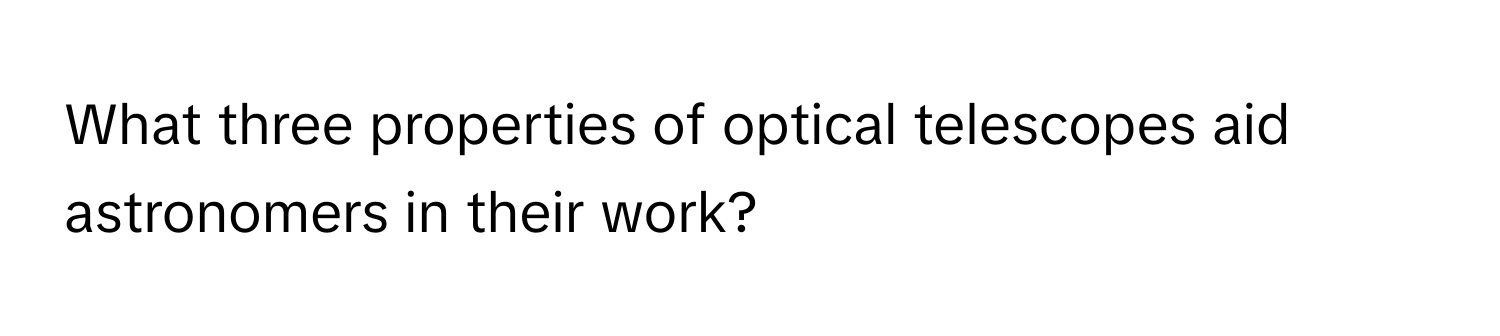 What three properties of optical telescopes aid astronomers in their work?