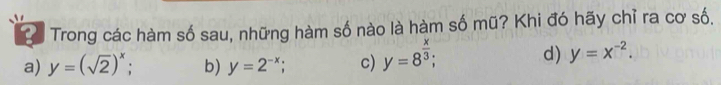 Co Trong các hàm số sau, những hàm số nào là hàm số mũ? Khi đó hãy chỉ ra cơ số.
a) y=(sqrt(2))^x; b) y=2^(-x); c) y=8^(frac x)3; d) y=x^(-2).