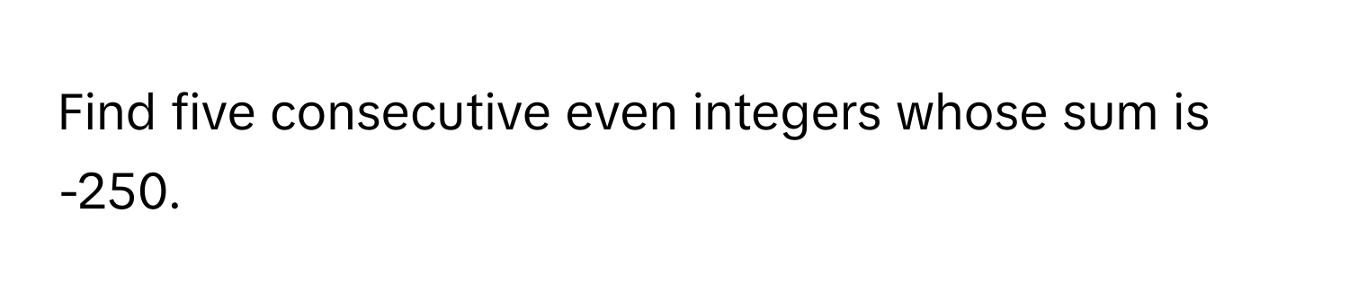 Find five consecutive even integers whose sum is -250.