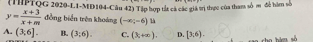 (THPTQG 2020-L1-MĐ104-Câu 42) Tập hợp tất cả các giá trị thực của tham số m để hàm số
y= (x+3)/x+m  đồng biến trên khoảng (-∈fty ;-6) là
A. (3;6]. B. (3;6). C. (3;+∈fty ). D. [3;6). 
cho hàm số
