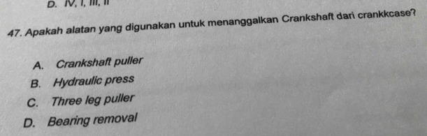 Ⅳ, 1, Ⅲ, 
47. Apakah alatan yang digunakan untuk menanggalkan Crankshaft dari crankkcase?
A. Crankshaft puller
B. Hydraulic press
C. Three leg puller
D. Bearing removal