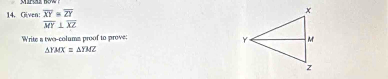 Marsha now?
14. Given: overline XY≌ overline ZY
overline MY⊥ overline XZ
Write a two-column proof to prove:
△ YMXequiv △ YMZ