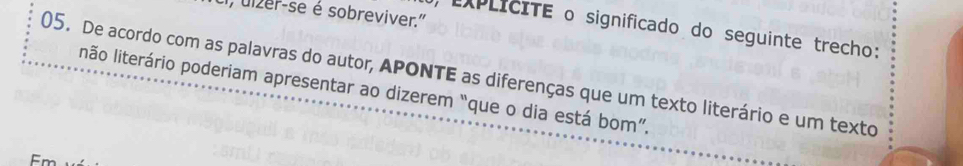 I, ulzer-se é sobreviver." 
, exPLIcITE o significado do seguinte trecho: 
05. De acordo com as palavras do autor, APONTE as diferenças que um texto literário e um texto 
não literário poderiam apresentar ao dizerem “que o dia está bom”. 
Fm