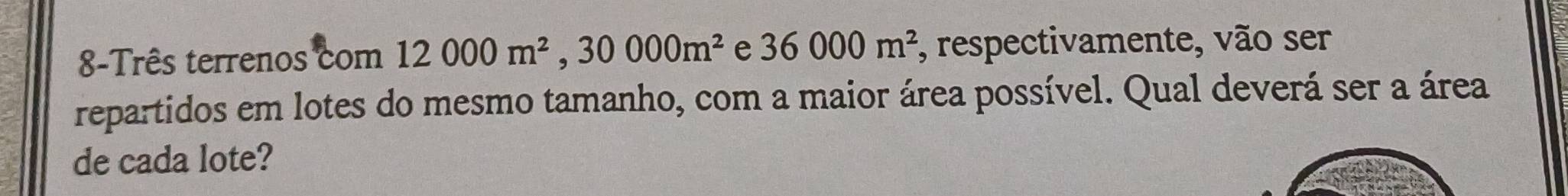 8-Três terrenos com 12000m^2, 30000m^2 e 36000m^2 , respectivamente, vão ser 
repartidos em lotes do mesmo tamanho, com a maior área possível. Qual deverá ser a área 
de cada lote?