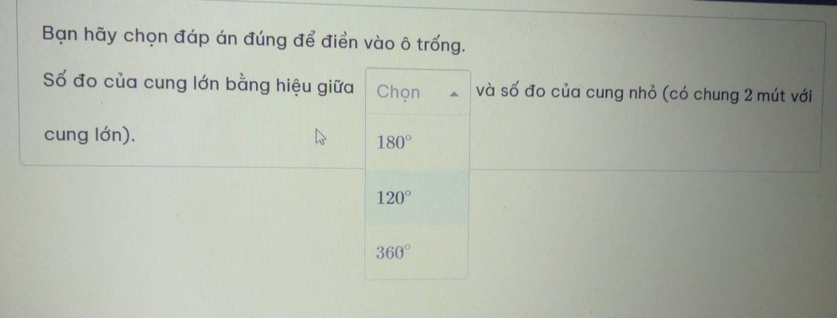 Bạn hãy chọn đáp án đúng để điền vào ô trống.
Số đo của cung lớn bằng hiệu giữa Chọn và số đo của cung nhỏ (có chung 2 mút với
cung lớn).
180°
120°
360°