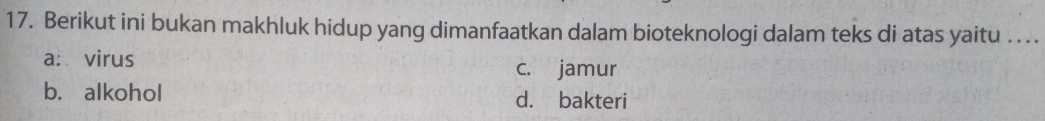 Berikut ini bukan makhluk hidup yang dimanfaatkan dalam bioteknologi dalam teks di atas yaitu . ...
a: virus
c. jamur
b. alkohol
d. bakteri