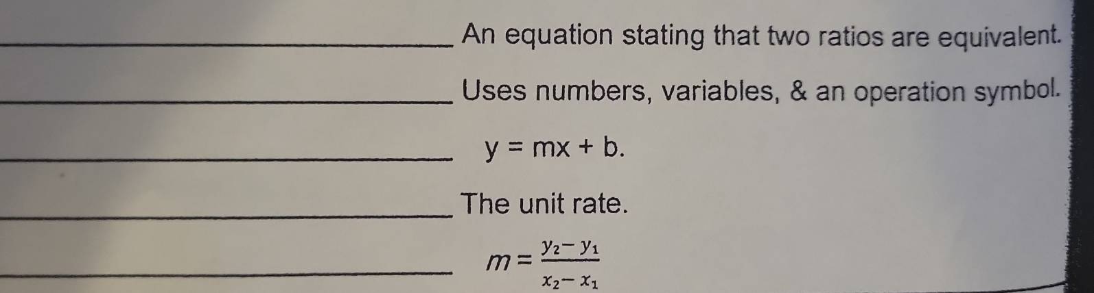 An equation stating that two ratios are equivalent.
_Uses numbers, variables, & an operation symbol.
_ y=mx+b. 
_The unit rate.
_ m=frac y_2-y_1x_2-x_1