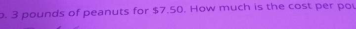 3 pounds of peanuts for $7.50. How much is the cost per pou