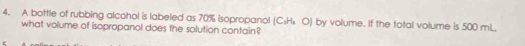 A bottle of rubbing alcohol is labeled as 70% isopropanol C_3H_8
what volume of isopropanol does the solution contain? O) by volume. If the total volume is 500 mL,