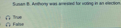 Susan B. Anthony was arrested for voting in an election
True
False