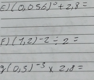 EJ (0.056)^circ +2,8=
F) (1,2)-2/ 2=
q(0,3)^-3* 2,8=