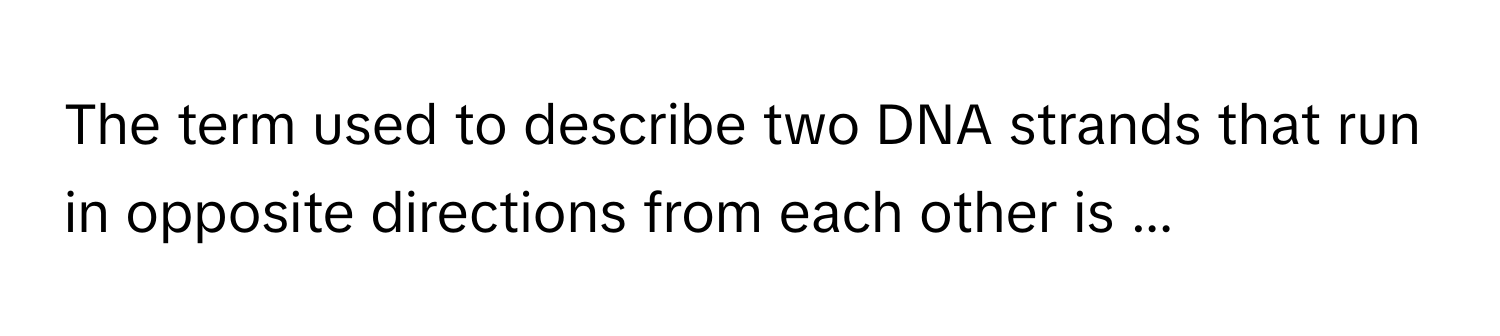 The term used to describe two DNA strands that run in opposite directions from each other is ...