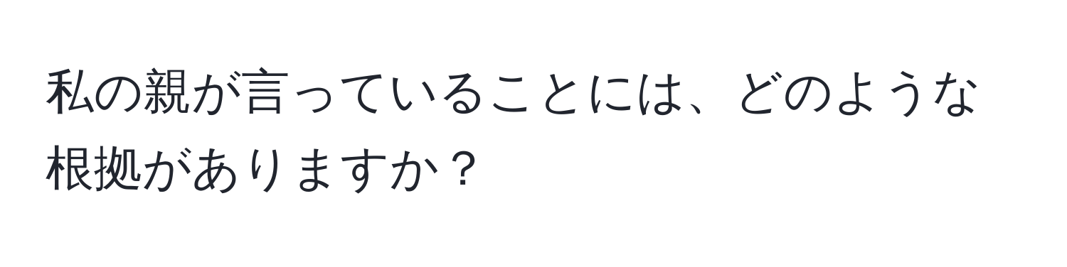 私の親が言っていることには、どのような根拠がありますか？