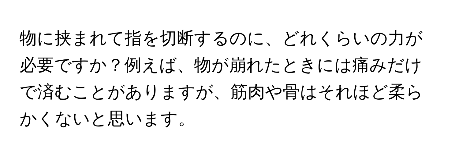 物に挟まれて指を切断するのに、どれくらいの力が必要ですか？例えば、物が崩れたときには痛みだけで済むことがありますが、筋肉や骨はそれほど柔らかくないと思います。