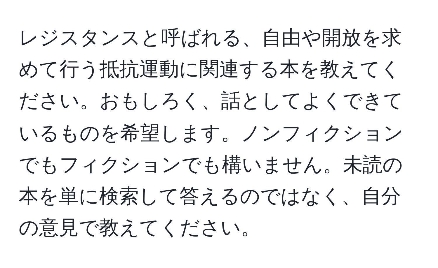 レジスタンスと呼ばれる、自由や開放を求めて行う抵抗運動に関連する本を教えてください。おもしろく、話としてよくできているものを希望します。ノンフィクションでもフィクションでも構いません。未読の本を単に検索して答えるのではなく、自分の意見で教えてください。