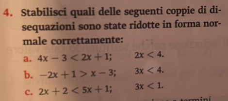 Stabilisci quali delle seguenti coppie di di-
sequazioni sono state ridotte in forma nor-
male correttamente:
a. 4x-3<2x+1; 2x<4</tex>.
b. -2x+1>x-3; 3x<4</tex>.
c. 2x+2<5x+1; 3x<1</tex>.