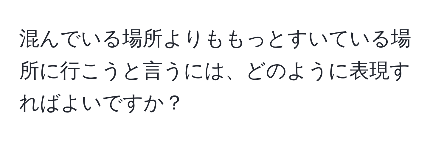 混んでいる場所よりももっとすいている場所に行こうと言うには、どのように表現すればよいですか？