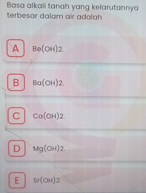 Basa alkali tanah yang kelarutannya
terbesar dalam air adalah
A Be(OH)2.
B Ba(OH)2.
C Ca(OH)2.
D Mg(OH)2.
E Sr(OH)2.