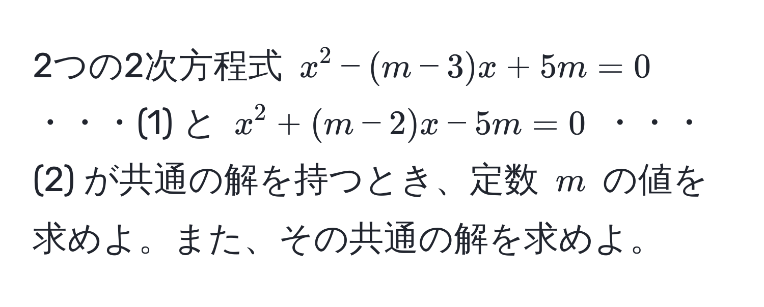 2つの2次方程式 $x^2 - (m - 3)x + 5m = 0$ ・・・(1) と $x^2 + (m - 2)x - 5m = 0$ ・・・(2) が共通の解を持つとき、定数 $m$ の値を求めよ。また、その共通の解を求めよ。