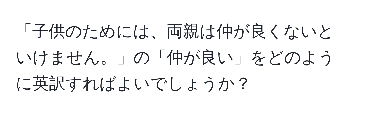 「子供のためには、両親は仲が良くないといけません。」の「仲が良い」をどのように英訳すればよいでしょうか？