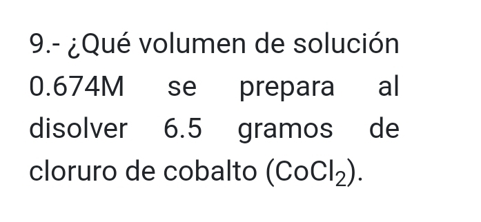 9.- ¿Qué volumen de solución
0.674M se prepara €al 
disolver 6.5 gramos de 
cloruro de cobalto (CoCl_2).