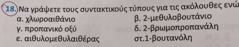 18.) Να γράψετε τους συντακτικούς τύπους για τις ακόλουθες ενώς 
α. χλωροαιθάνιο β. 2-μεθυλοβουτάνι
γ. προπανικό οξύ δ. 2-βρωμοπροπανάλη
ε. αιθυλομεθυλαιθέρας στ. 1-βουτανόλη