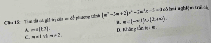 Tìm tất cả giá trị của m đề phương trình (m^2-3m+2)x^2-2m^2x-5=0 có hai nghiệm trái dá
B. m∈ (-∈fty ;1)∪ (2;+∈fty ).
A. m∈ (1;2). D. Không tồn tại m.
C. m!= 1 và m!= 2.