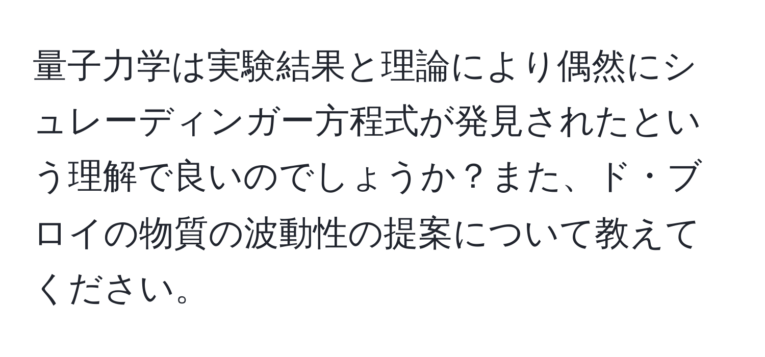 量子力学は実験結果と理論により偶然にシュレーディンガー方程式が発見されたという理解で良いのでしょうか？また、ド・ブロイの物質の波動性の提案について教えてください。