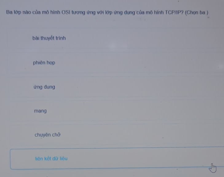 Ba lớp nào của mô hình OSI tương ứng với lớp ứng dụng của mô hình TCP/IP? (Chọn ba )
bài thuyết trình
phiên họp
ửng dung
mạng
chuyên chở
liên kết dữ liệu