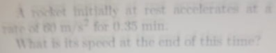 A rocket initially at rest accelerates at a 
rate of 60m/s^2 for 0.35 min. 
What is its speed at the end of this time?