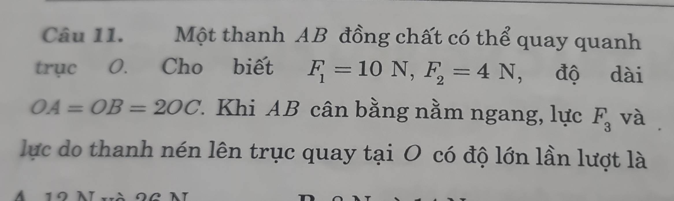 Một thanh AB đồng chất có thể quay quanh 
trục O. Cho biết F_1=10N, F_2=4N , độ dài
OA=OB=2OC 1 Khi AB cân bằng nằm ngang, lực F_3 và 
lực do thanh nén lên trục quay tại O có độ lớn lần lượt là