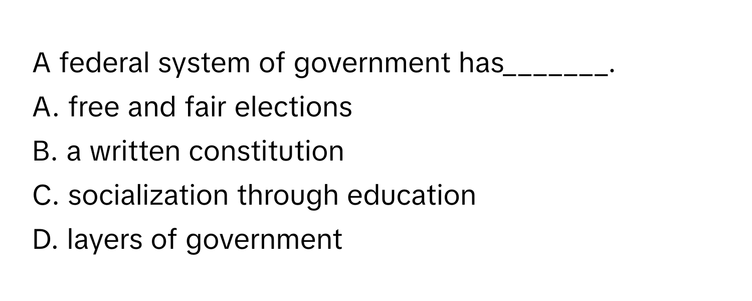 A federal system of government has_______.
 

A. free and fair elections
B. a written constitution
C. socialization through education
D. layers of government