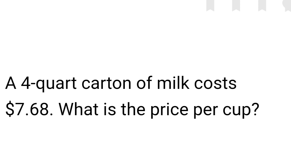 A 4 -quart carton of milk costs
$7.68. What is the price per cup?